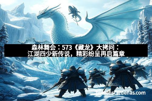 森林舞会：573《藏龙》大拷问：江湖四少新传说，精彩纷呈再启篇章