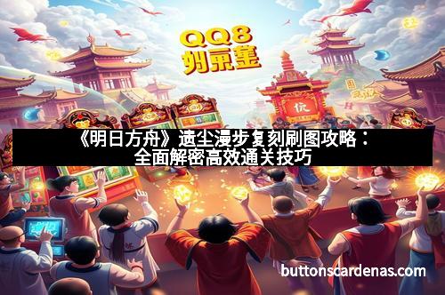 《明日方舟》遗尘漫步复刻刷图攻略：全面解密高效通关技巧